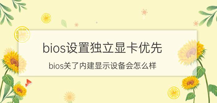 bios设置独立显卡优先 bios关了内建显示设备会怎么样？